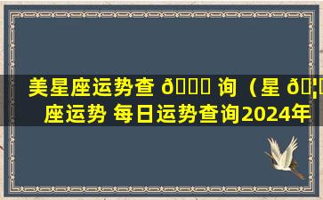 美星座运势查 🐘 询（星 🦄 座运势 每日运势查询2024年）